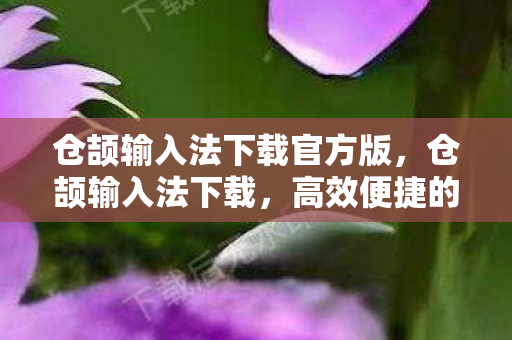 仓颉输入法下载官方版,仓颉输入法下载,高效便捷的输入法选择 仓颉输入法下载官方版,仓颉输入法下载,高效便捷的输入法选择