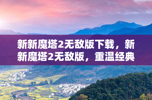 新新魔塔2无敌版下载,新新魔塔2无敌版,重温经典,畅享无限战斗乐趣 新新魔塔2无敌版下载,新新魔塔2无敌版,重温经典,畅享无限战斗乐趣