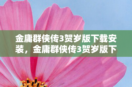金庸群侠传3贺岁版下载安装，金庸群侠传3贺岁版下载，重温经典，再续江湖情缘