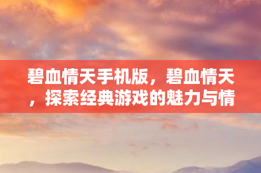 碧血情天手机版，碧血情天，探索经典游戏的魅力与情怀