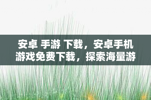 安卓 手游 下载,安卓手机游戏免费下载,探索海量游戏资源,尽享娱乐新体验 安卓 手游 下载,安卓手机游戏免费下载,探索海量游戏资源,尽享娱乐新体验