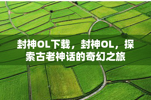 封神OL下载,封神OL,探索古老神话的奇幻之旅 封神OL下载,封神OL,探索古老神话的奇幻之旅
