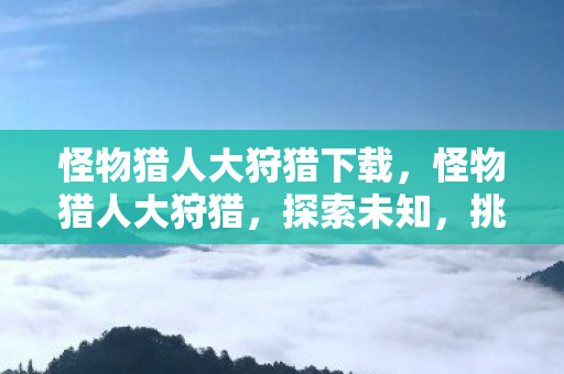 怪物猎人大狩猎下载,怪物猎人大狩猎,探索未知,挑战极限 怪物猎人大狩猎下载,怪物猎人大狩猎,探索未知,挑战极限