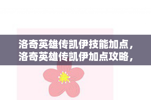 洛奇英雄传凯伊技能加点,洛奇英雄传凯伊加点攻略,打造高效战斗力的关键 洛奇英雄传凯伊技能加点,洛奇英雄传凯伊加点攻略,打造高效战斗力的关键
