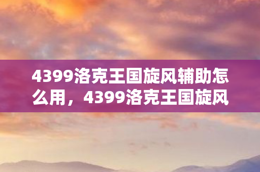 4399洛克王国旋风辅助怎么用,4399洛克王国旋风辅助,提升游戏体验的得力助手 4399洛克王国旋风辅助怎么用,4399洛克王国旋风辅助,提升游戏体验的得力助手