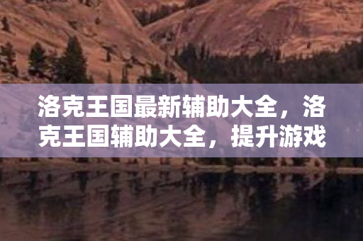 洛克王国最新辅助大全,洛克王国辅助大全,提升游戏效率与乐趣的全方位指南 洛克王国最新辅助大全,洛克王国辅助大全,提升游戏效率与乐趣的全方位指南