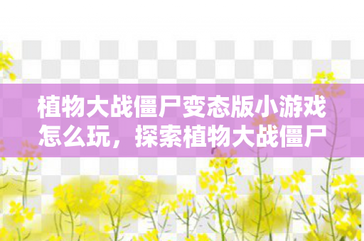 植物大战僵尸变态版小游戏怎么玩,探索植物大战僵尸变态版小游戏的奇妙世界 植物大战僵尸变态版小游戏怎么玩,探索植物大战僵尸变态版小游戏的奇妙世界