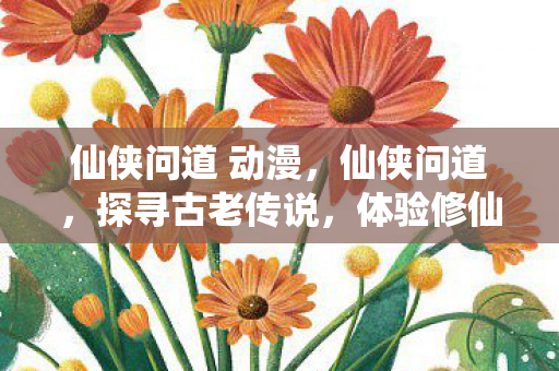 仙侠问道 动漫，仙侠问道，探寻古老传说，体验修仙之旅