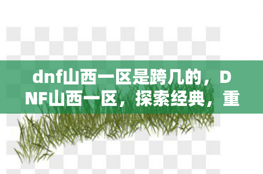 dnf山西一区是跨几的，DNF山西一区，探索经典，重温热血战斗