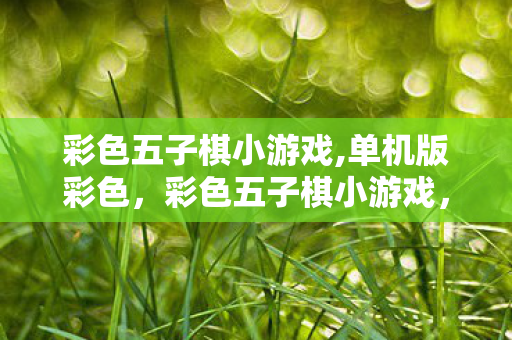 彩色五子棋小游戏,单机版彩色,彩色五子棋小游戏,策略与智慧的碰撞 彩色五子棋小游戏,单机版彩色,彩色五子棋小游戏,策略与智慧的碰撞