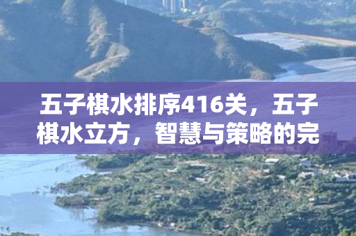 五子棋水排序416关,五子棋水立方,智慧与策略的完美碰撞 五子棋水排序416关,五子棋水立方,智慧与策略的完美碰撞