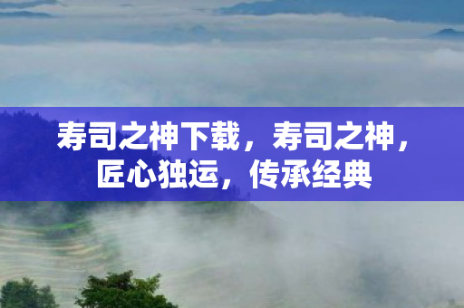 寿司之神下载,寿司之神,匠心独运,传承经典 寿司之神下载,寿司之神,匠心独运,传承经典
