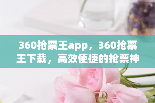 360抢票王app,360抢票王下载,高效便捷的抢票神器 360抢票王app,360抢票王下载,高效便捷的抢票神器