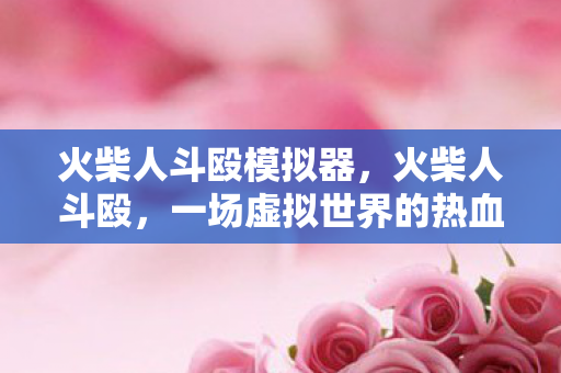 火柴人斗殴模拟器,火柴人斗殴,一场虚拟世界的热血较量 火柴人斗殴模拟器,火柴人斗殴,一场虚拟世界的热血较量