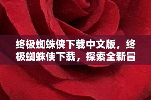 终极蜘蛛侠下载中文版，终极蜘蛛侠下载，探索全新冒险之旅