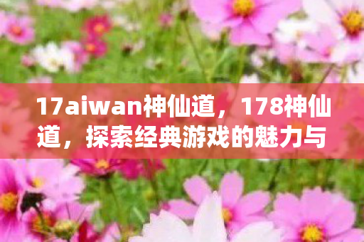 17aiwan神仙道,178神仙道,探索经典游戏的魅力与乐趣 17aiwan神仙道,178神仙道,探索经典游戏的魅力与乐趣