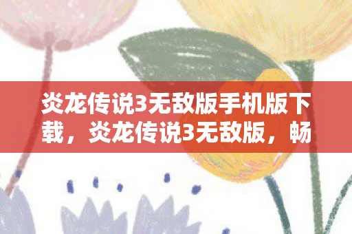 炎龙传说3无敌版手机版下载,炎龙传说3无敌版,畅游无极限的奇幻世界 炎龙传说3无敌版手机版下载,炎龙传说3无敌版,畅游无极限的奇幻世界