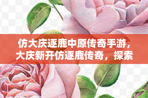 仿大庆逐鹿中原传奇手游,大庆新开仿逐鹿传奇,探索传奇世界的全新体验 仿大庆逐鹿中原传奇手游,大庆新开仿逐鹿传奇,探索传奇世界的全新体验