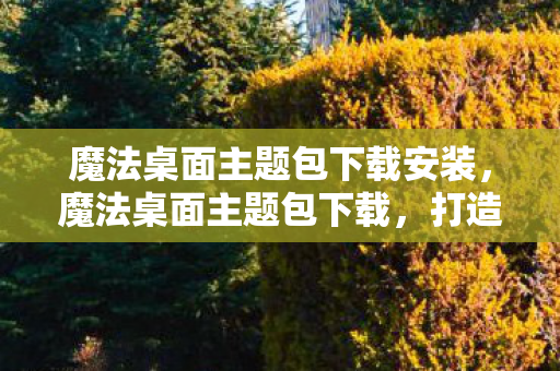 魔法桌面主题包下载安装,魔法桌面主题包下载,打造个性化电脑新体验 魔法桌面主题包下载安装,魔法桌面主题包下载,打造个性化电脑新体验
