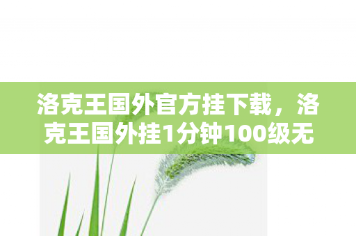 洛克王国外官方挂下载,洛克王国外挂1分钟100级无毒下载,安全高效的升级利器 洛克王国外官方挂下载,洛克王国外挂1分钟100级无毒下载,安全高效的升级利器