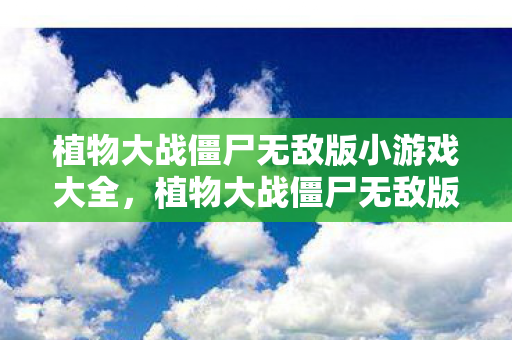 植物大战僵尸无敌版小游戏大全,植物大战僵尸无敌版小游戏,策略与乐趣的完美结合 植物大战僵尸无敌版小游戏大全,植物大战僵尸无敌版小游戏,策略与乐趣的完美结合