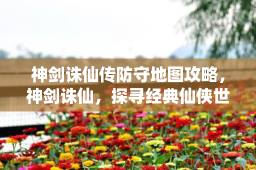 神剑诛仙传防守地图攻略,神剑诛仙,探寻经典仙侠世界的魅力 神剑诛仙传防守地图攻略,神剑诛仙,探寻经典仙侠世界的魅力