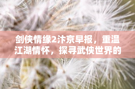 剑侠情缘2汴京早报,重温江湖情怀,探寻武侠世界的新篇章 剑侠情缘2汴京早报,重温江湖情怀,探寻武侠世界的新篇章