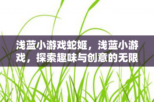 浅蓝小游戏蛇姬,浅蓝小游戏,探索趣味与创意的无限可能 浅蓝小游戏蛇姬,浅蓝小游戏,探索趣味与创意的无限可能