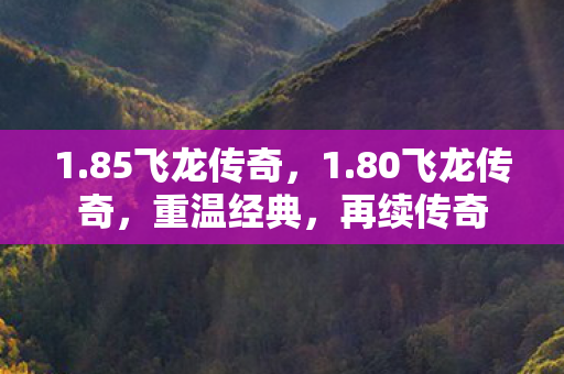 1.85飞龙传奇,1.80飞龙传奇,重温经典,再续传奇 1.85飞龙传奇,1.80飞龙传奇,重温经典,再续传奇
