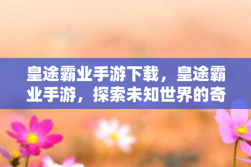 皇途霸业手游下载,皇途霸业手游,探索未知世界的奇幻之旅 皇途霸业手游下载,皇途霸业手游,探索未知世界的奇幻之旅