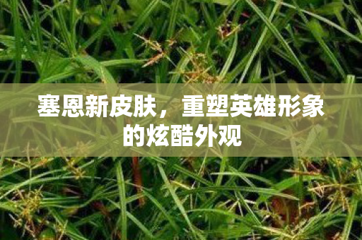 塞恩新皮肤，重塑英雄形象的炫酷外观