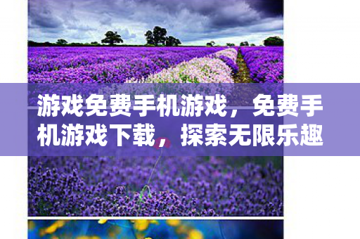 游戏免费手机游戏,免费手机游戏下载,探索无限乐趣,尽享移动娱乐新体验 游戏免费手机游戏,免费手机游戏下载,探索无限乐趣,尽享移动娱乐新体验