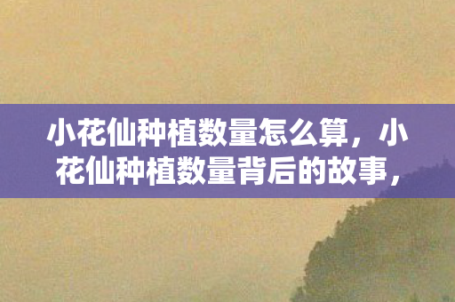 小花仙种植数量怎么算,小花仙种植数量背后的故事,探索玩家们的热爱与坚持 小花仙种植数量怎么算,小花仙种植数量背后的故事,探索玩家们的热爱与坚持