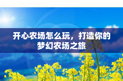 开心农场怎么玩,打造你的梦幻农场之旅 开心农场怎么玩,打造你的梦幻农场之旅