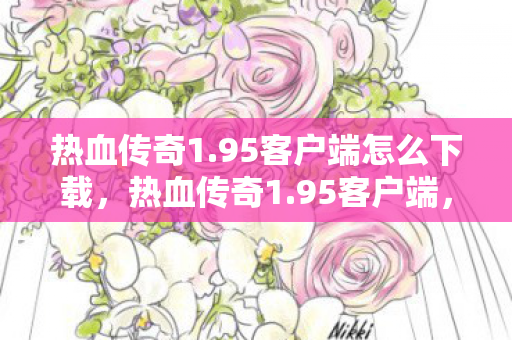 热血传奇1.95客户端怎么下载,热血传奇1.95客户端,经典再现,情怀依旧 热血传奇1.95客户端怎么下载,热血传奇1.95客户端,经典再现,情怀依旧