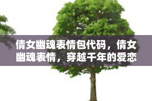 倩女幽魂表情包代码,倩女幽魂表情,穿越千年的爱恋与纠葛 倩女幽魂表情包代码,倩女幽魂表情,穿越千年的爱恋与纠葛