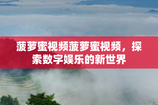 菠萝蜜视频菠萝蜜视频,探索数字娱乐的新世界 菠萝蜜视频菠萝蜜视频,探索数字娱乐的新世界