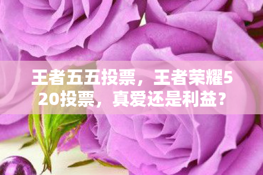 王者五五投票，王者荣耀520投票，真爱还是利益？