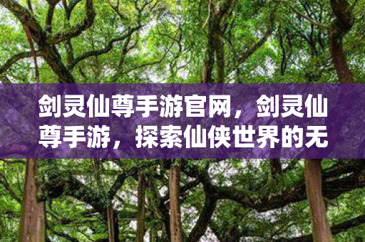 剑灵仙尊手游官网,剑灵仙尊手游,探索仙侠世界的无尽魅力 剑灵仙尊手游官网,剑灵仙尊手游,探索仙侠世界的无尽魅力