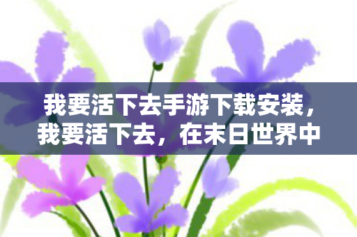 我要活下去手游下载安装，我要活下去，在末日世界中的生存挑战