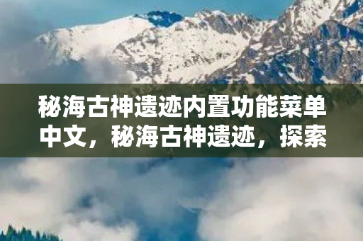 秘海古神遗迹内置功能菜单中文，秘海古神遗迹，探索古老传说中的神秘之地