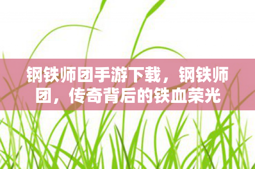 钢铁师团手游下载，钢铁师团，传奇背后的铁血荣光