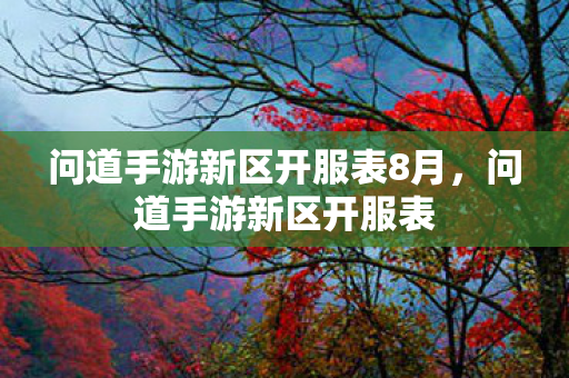 问道手游新区开服表8月,问道手游新区开服表 问道手游新区开服表8月,问道手游新区开服表