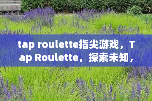 tap roulette指尖游戏,Tap Roulette,探索未知,挑战心跳的冒险游戏 tap roulette指尖游戏,Tap Roulette,探索未知,挑战心跳的冒险游戏
