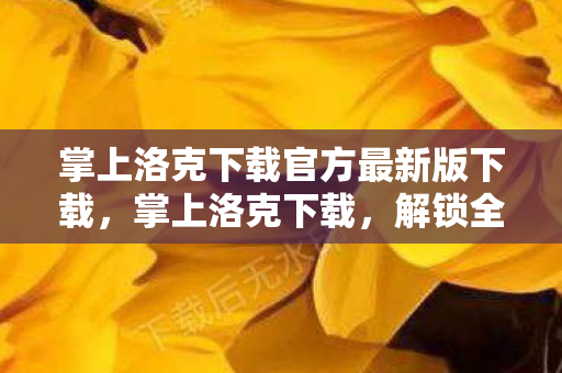 掌上洛克下载官方最新版下载，掌上洛克下载，解锁全新游戏体验，畅享无限乐趣