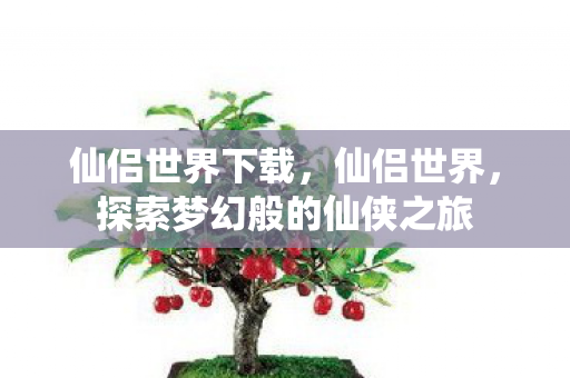 仙侣世界下载,仙侣世界,探索梦幻般的仙侠之旅 仙侣世界下载,仙侣世界,探索梦幻般的仙侠之旅