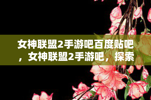 女神联盟2手游吧百度贴吧,女神联盟2手游吧,探索奇幻世界的无尽冒险 女神联盟2手游吧百度贴吧,女神联盟2手游吧,探索奇幻世界的无尽冒险