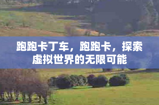跑跑卡丁车,跑跑卡,探索虚拟世界的无限可能 跑跑卡丁车,跑跑卡,探索虚拟世界的无限可能
