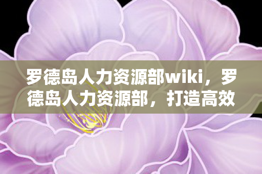 罗德岛人力资源部wiki,罗德岛人力资源部,打造高效团队,激发员工潜能 罗德岛人力资源部wiki,罗德岛人力资源部,打造高效团队,激发员工潜能