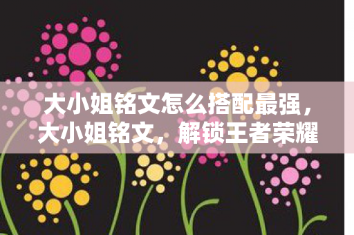 大小姐铭文怎么搭配最强,大小姐铭文,解锁王者荣耀中的绝世风采 大小姐铭文怎么搭配最强,大小姐铭文,解锁王者荣耀中的绝世风采